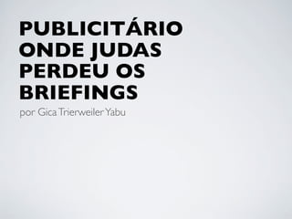 PUBLICITÁRIO
ONDE JUDAS
PERDEU OS
BRIEFINGS
por Gica Trierweiler Yabu
 