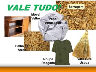 Serragem

           Móvel
           Velho      Papel
                    Amassado




Palha de
 Arroz

                    Roupa          Vassoura
                   Rasgada          Usada
 