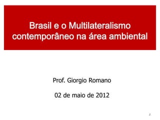 Brasil e o Multilateralismo
contemporâneo na área ambiental



         Prof. Giorgio Romano

         02 de maio de 2012

                                1
                                    1
 