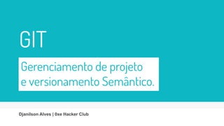 Gerenciamento de projeto
e versionamento Semântico.
Djanilson Alves | 0xe Hacker Club
GIT
 