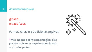 git add .
git add *.doc
Formas variadas de adicionar arquivos.
*mas cuidado com essas magias, elas
podem adicionar arquivos que talvez
você não queira.
Adicionando arquivos14
 