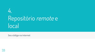 4.
Repositório remote e
local
Seu código na internet
33
 