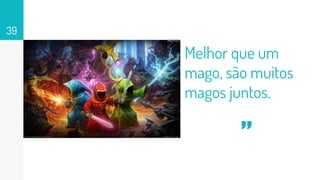 Melhor que um
mago, são muitos
magos juntos.
39
“
 