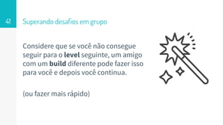Considere que se você não consegue
seguir para o level seguinte, um amigo
com um build diferente pode fazer isso
para você e depois você continua.
(ou fazer mais rápido)
Superando desaﬁos em grupo41
 
