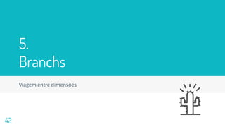 5.
Branchs
Viagem entre dimensões
42
 