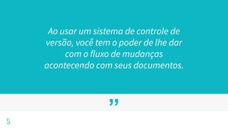 ”
Ao usar um sistema de controle de
versão, você tem o poder de lhe dar
com o fluxo de mudanças
acontecendo com seus documentos.
5
 
