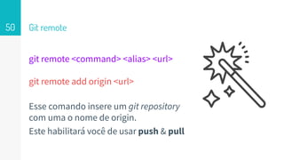 git remote <command> <alias> <url>
git remote add origin <url>
Esse comando insere um git repository
com uma o nome de origin.
Este habilitará você de usar push & pull
Git remote50
 