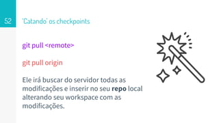 git pull <remote>
git pull origin
Ele irá buscar do servidor todas as
modificações e inserir no seu repo local
alterando seu workspace com as
modificações.
‘Catando’ os checkpoints52
 