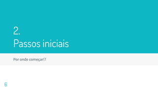 2.
Passos iniciais
Por onde começar!?
6
 