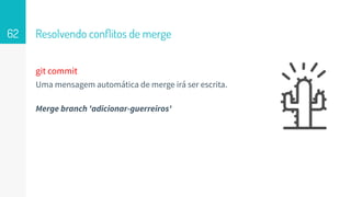 git commit
Uma mensagem automática de merge irá ser escrita.
Merge branch 'adicionar-guerreiros'
Resolvendo conﬂitos de merge62
 