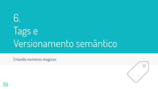 6.
Tags e
Versionamento semântico
Criando numeros magicos
64
 