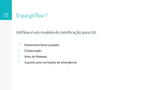 O qué git ﬂow ?72
GitFlow é um modelo de ramificação para Git.
▹ Desenvolvimento paralelo
▹ Colaboração
▹ Area de Release
▹ Suporte para correções de emergência
 