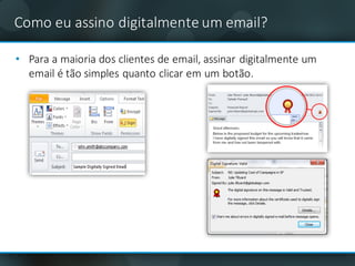 Como	eu assino digitalmente	um email?
• Para	a	maioria	dos	clientes	de	email,	assinar	digitalmente	um	
email é	tão	simples	quanto	clicar	em	um	botão.
 