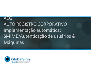 AEG	
AUTO	REGISTRO	CORPORATIVO
Implementação automática:
SMIME/Autenticação de	usuários &	
Máquinas	
 