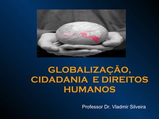 GLOBALIZAÇÃO, CIDADANIA  E DIREITOS HUMANOS Professor Dr. Vladmir Silveira 