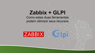 Zabbix + GLPI
Como estas duas ferramentas
podem otimizar seus recursos
 