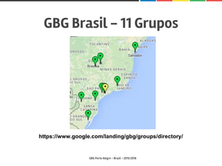 GBG Brasil - 11 Grupos
GBG Porto Alegre - Brasil - 2015/2016
https://www.google.com/landing/gbg/groups/directory/
 