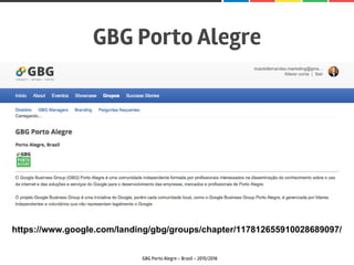GBG Porto Alegre
GBG Porto Alegre - Brasil - 2015/2016
https://www.google.com/landing/gbg/groups/chapter/117812655910028689097/
 