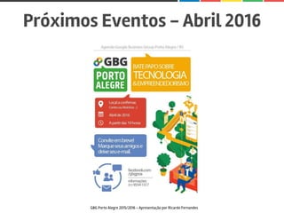Próximos Eventos - Abril 2016
GBG Porto Alegre 2015/2016 - Apresentação por Ricardo Fernandes
 