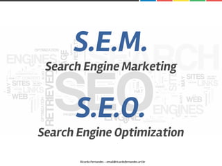 S.E.M.
Search Engine Marketing
S.E.O.
Search Engine Optimization
Ricardo Fernandes - email@ricardofernandes.art.br
 
