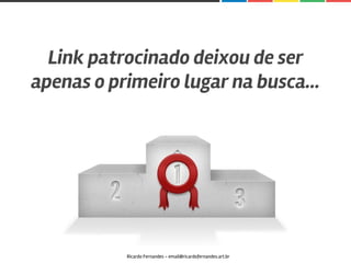 Link patrocinado deixou de ser
apenas o primeiro lugar na busca...
Ricardo Fernandes - email@ricardofernandes.art.br
 