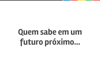 Quem sabe em um
futuro próximo...
 