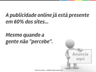A publicidade online já está presente
em 60% dos sites…
Mesmo quando a
gente não "percebe".
Ricardo Fernandes - email@ricardofernandes.art.br
 