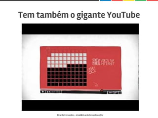 Tem também o gigante YouTube
Ricardo Fernandes - email@ricardofernandes.art.br
 