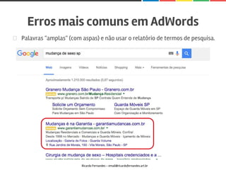 Palavras "amplas" (com aspas) e não usar o relatório de termos de pesquisa.
Erros mais comuns em AdWords
Ricardo Fernandes - email@ricardofernandes.art.br
 