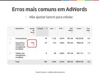 Não ajustar lances para celular.
Erros mais comuns em AdWords
Ricardo Fernandes - email@ricardofernandes.art.br
 