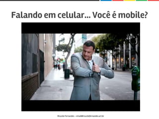 Falando em celular… Você é mobile?
Ricardo Fernandes - email@ricardofernandes.art.br
 