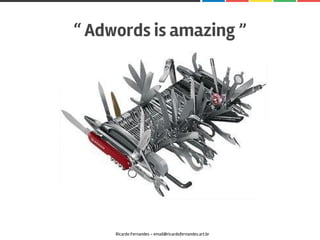 “ Adwords is amazing ”
Ricardo Fernandes - email@ricardofernandes.art.br
 