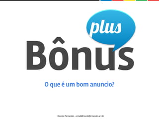 BônusO que é um bom anuncio?
Ricardo Fernandes - email@ricardofernandes.art.br
 