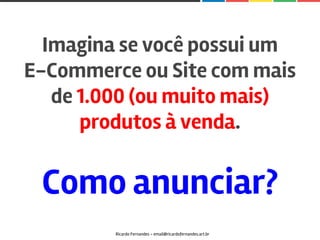 Ricardo Fernandes - email@ricardofernandes.art.br
Imagina se você possui um
E-Commerce ou Site com mais
de 1.000 (ou muito mais)
produtos à venda.
Como anunciar?
 