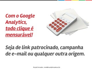 Com o Google
Analytics,
todo clique é
mensurável!
Seja de link patrocinado, campanha
de e-mail ou qualquer outra origem.
Ricardo Fernandes - email@ricardofernandes.art.br
 