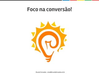 Foco na conversão!
Ricardo Fernandes - email@ricardofernandes.art.br
 