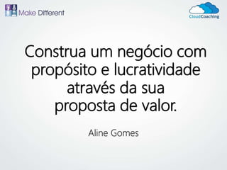Construa um negócio com
propósito e lucratividade
através da sua
proposta de valor.
Aline Gomes
 