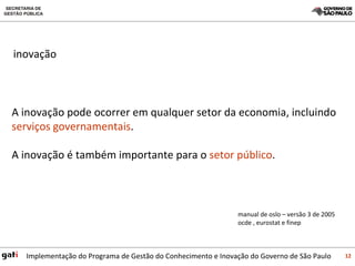 inovação  A inovação pode ocorrer em qualquer setor da economia, incluindo  serviços governamentais . A inovação é também importante para o  setor público . manual de oslo – versão 3 de 2005 ocde , eurostat e finep 