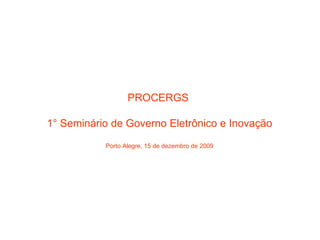PROCERGS  1° Seminário de Governo Eletrônico e Inovação Porto Alegre, 15 de dezembro de 2009 