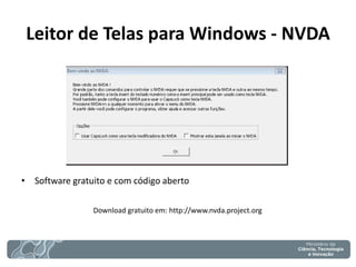 Leitor de Telas para Windows - NVDA 
•Software gratuito e com código aberto 
Download gratuito em: http://www.nvda.project.org  
