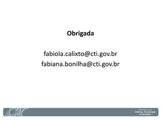 Obrigada 
fabiola.calixto@cti.gov.br 
fabiana.bonilha@cti.gov.br 