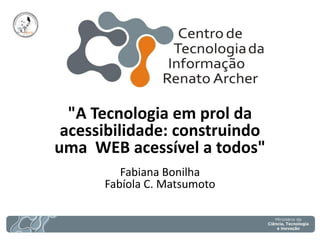 "A Tecnologia em prol da acessibilidade: construindo uma WEB acessível a todos" 
Fabiana Bonilha 
Fabíola C. Matsumoto  