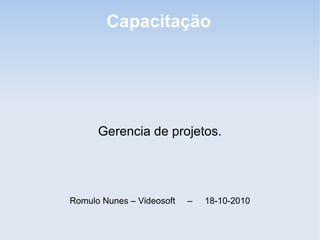 Capacitação




      Gerencia de projetos.




Romulo Nunes – Videosoft   –   18-10-2010
 