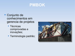 PMBOK


    Conjunto de
    conhecimentos em
    gerencia de projetos
    
        Técnicas
        comprovadas e
        inovações;
    
        Terminologia padrão;
 