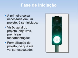 Fase de iniciação


    A primeira coisa
    necessária em um
    projeto, é ser iniciado;

    Visão geral do
    projeto, objetivos,
    premissas,
    fundamentação;

    Formalização do
    projeto, de que ele
    vai ser executado;
 