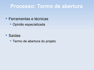 Processo: Termo de abertura


    Ferramentas e técnicas
    
        Opinião especializada



    Saídas
    
        Termo de abertura do projeto
 