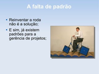 A falta de padrão

   Reinventar a roda
    não é a solução;
   E sim, já existem
    padrões para a
    gerência de projetos;
 