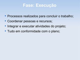 Fase: Execução


    Processos realizados para concluir o trabalho;

    Coordenar pessoas e recursos;

    Integrar e executar atividades do projeto;

    Tudo em conformidade com o plano;
 