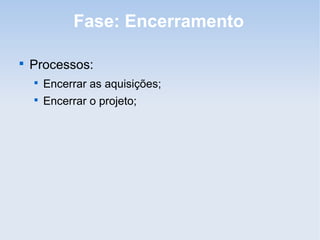Fase: Encerramento


    Processos:
    
        Encerrar as aquisições;
    
        Encerrar o projeto;
 