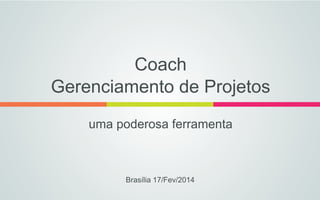 Coach
Gerenciamento de Projetos
uma poderosa ferramenta

Brasília 17/Fev/2014

 